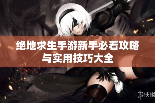 绝地求生手游新手必看攻略与实用技巧大全