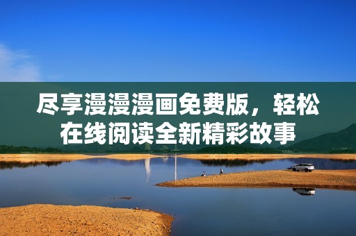 尽享漫漫漫画免费版，轻松在线阅读全新精彩故事