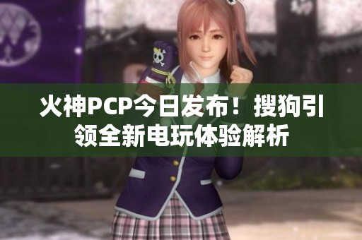 火神PCP今日发布！搜狗引领全新电玩体验解析