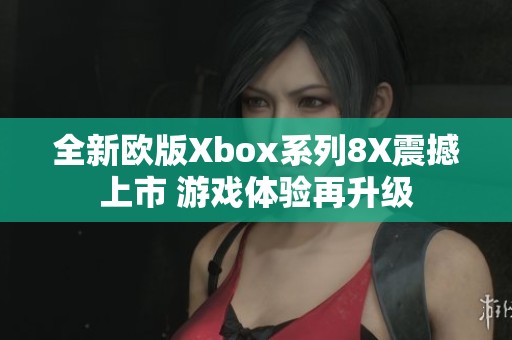 全新欧版Xbox系列8X震撼上市 游戏体验再升级