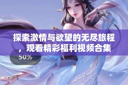 探索激情与欲望的无尽旅程，观看精彩福利视频合集