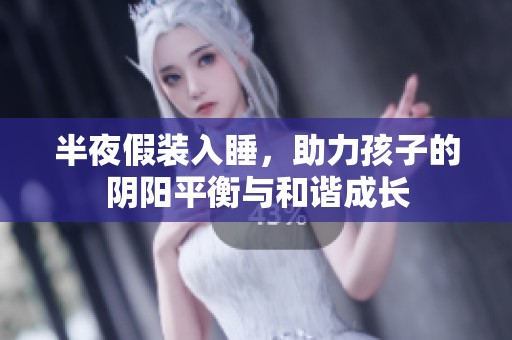 半夜假装入睡，助力孩子的阴阳平衡与和谐成长