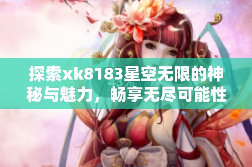探索xk8183星空无限的神秘与魅力，畅享无尽可能性