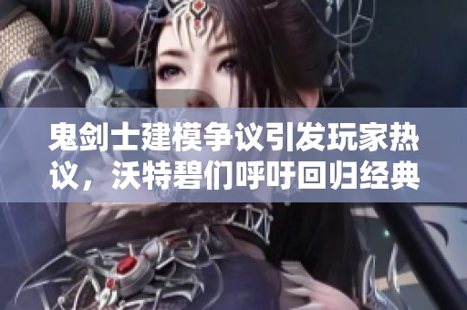 鬼剑士建模争议引发玩家热议，沃特碧们呼吁回归经典设计