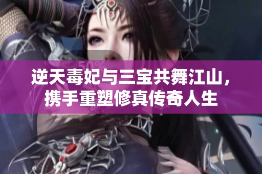 逆天毒妃与三宝共舞江山，携手重塑修真传奇人生