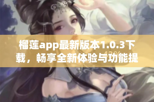 榴莲app最新版本1.0.3下载，畅享全新体验与功能提升