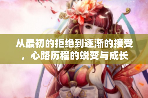 从最初的拒绝到逐渐的接受，心路历程的蜕变与成长