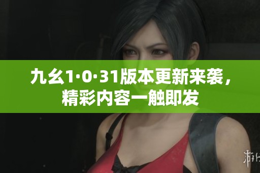 九幺1·0·31版本更新来袭，精彩内容一触即发