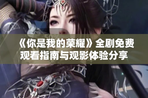 《你是我的荣耀》全剧免费观看指南与观影体验分享