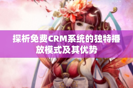 探析免费CRM系统的独特播放模式及其优势