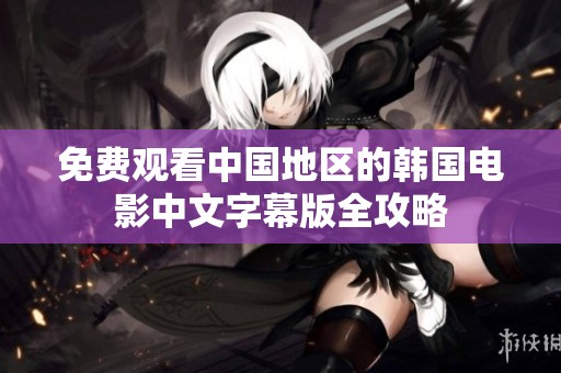 免费观看中国地区的韩国电影中文字幕版全攻略