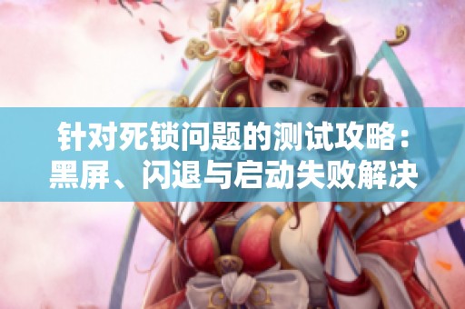 针对死锁问题的测试攻略：黑屏、闪退与启动失败解决方法