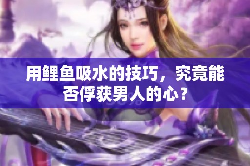 用鲤鱼吸水的技巧，究竟能否俘获男人的心？