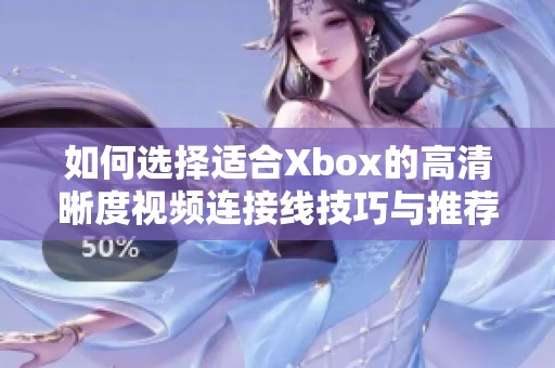 如何选择适合Xbox的高清晰度视频连接线技巧与推荐