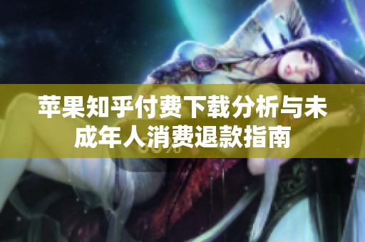 苹果知乎付费下载分析与未成年人消费退款指南
