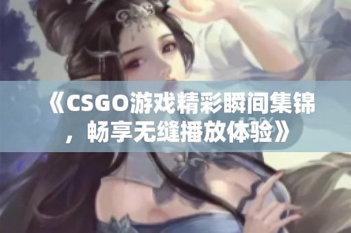 《CSGO游戏精彩瞬间集锦，畅享无缝播放体验》