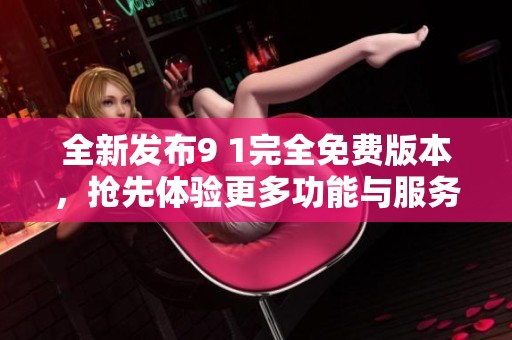 全新发布9 1完全免费版本，抢先体验更多功能与服务