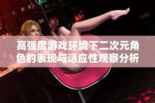 高强度游戏环境下二次元角色的表现与适应性观察分析