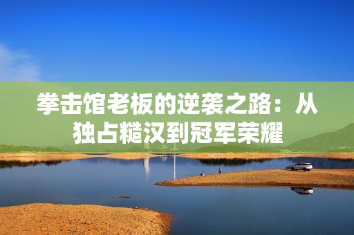拳击馆老板的逆袭之路：从独占糙汉到冠军荣耀