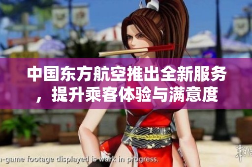 中国东方航空推出全新服务，提升乘客体验与满意度