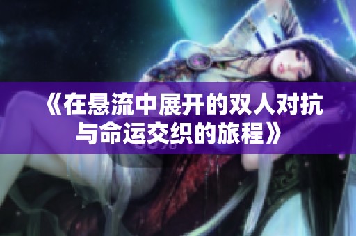 《在悬流中展开的双人对抗与命运交织的旅程》