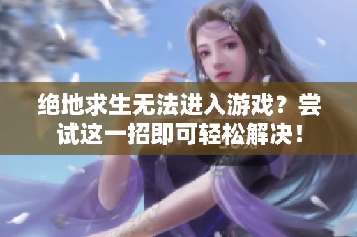 绝地求生无法进入游戏？尝试这一招即可轻松解决！