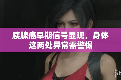胰腺癌早期信号显现，身体这两处异常需警惕