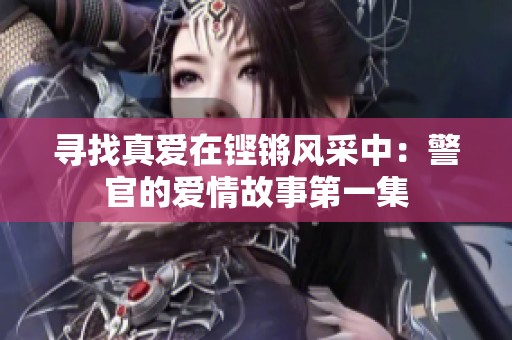 寻找真爱在铿锵风采中：警官的爱情故事第一集