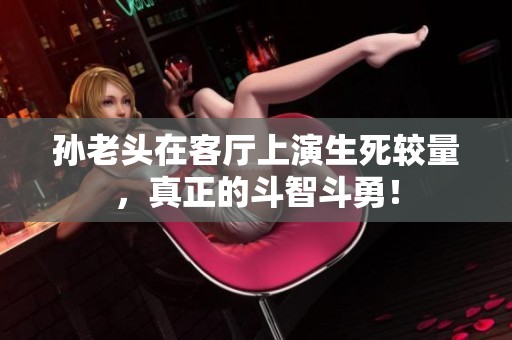 孙老头在客厅上演生死较量，真正的斗智斗勇！