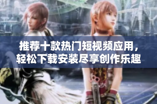 推荐十款热门短视频应用，轻松下载安装尽享创作乐趣
