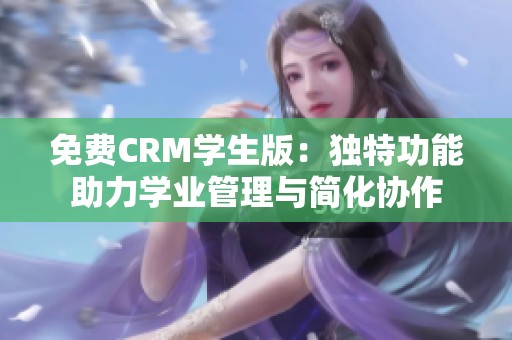 免费CRM学生版：独特功能助力学业管理与简化协作