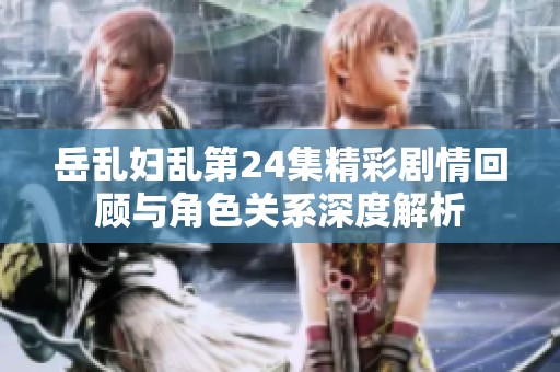 岳乱妇乱第24集精彩剧情回顾与角色关系深度解析