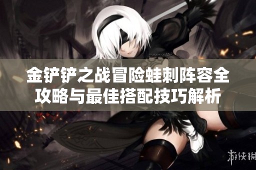 金铲铲之战冒险蛙刺阵容全攻略与最佳搭配技巧解析