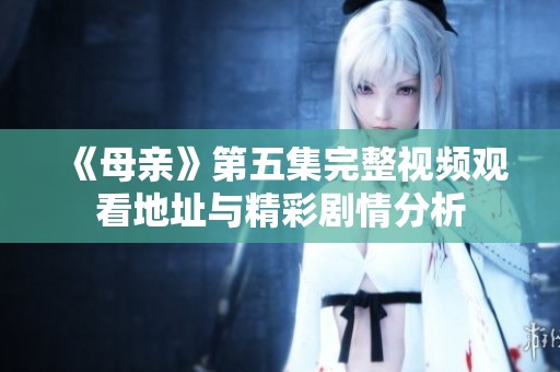 《母亲》第五集完整视频观看地址与精彩剧情分析