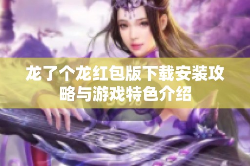 龙了个龙红包版下载安装攻略与游戏特色介绍