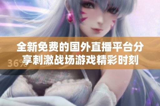 全新免费的国外直播平台分享刺激战场游戏精彩时刻