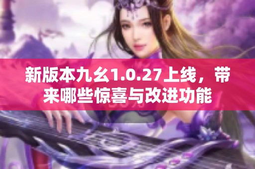 新版本九幺1.0.27上线，带来哪些惊喜与改进功能