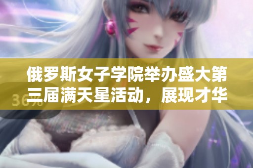 俄罗斯女子学院举办盛大第三届满天星活动，展现才华与风采