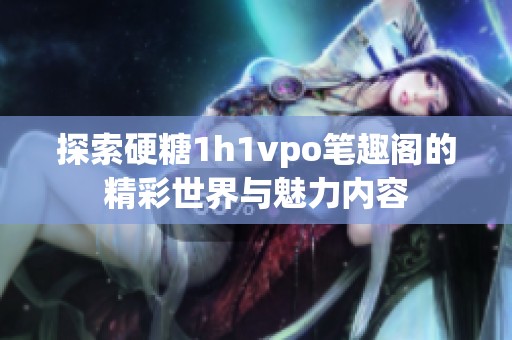 探索硬糖1h1vpo笔趣阁的精彩世界与魅力内容