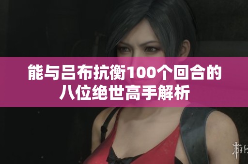 能与吕布抗衡100个回合的八位绝世高手解析