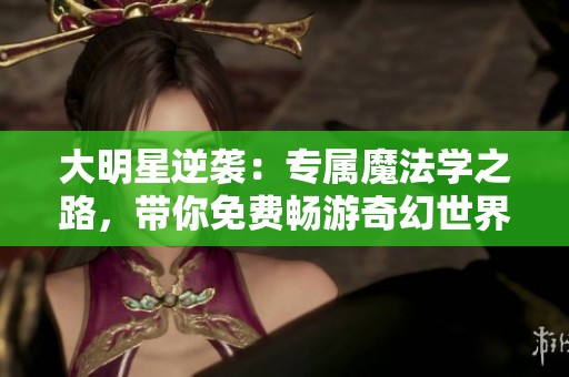 大明星逆袭：专属魔法学之路，带你免费畅游奇幻世界