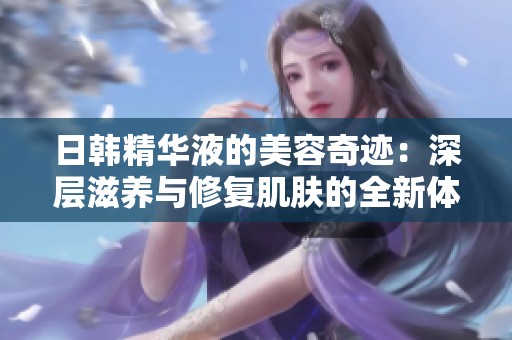 日韩精华液的美容奇迹：深层滋养与修复肌肤的全新体验