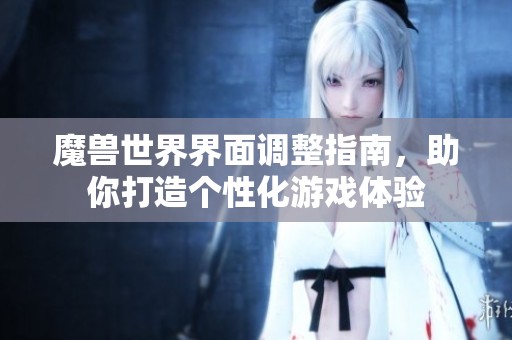 魔兽世界界面调整指南，助你打造个性化游戏体验