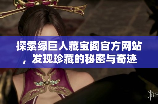 探索绿巨人藏宝阁官方网站，发现珍藏的秘密与奇迹