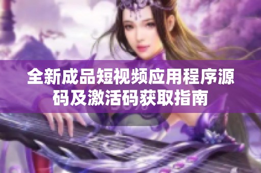 全新成品短视频应用程序源码及激活码获取指南