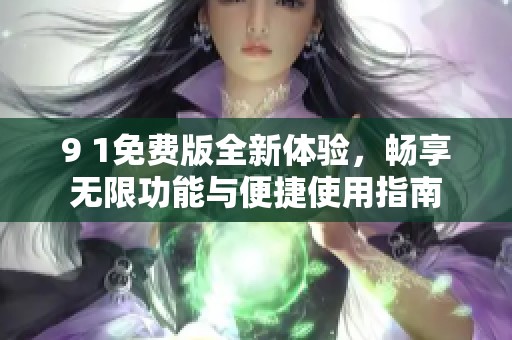 9 1免费版全新体验，畅享无限功能与便捷使用指南