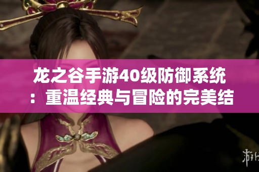 龙之谷手游40级防御系统：重温经典与冒险的完美结合
