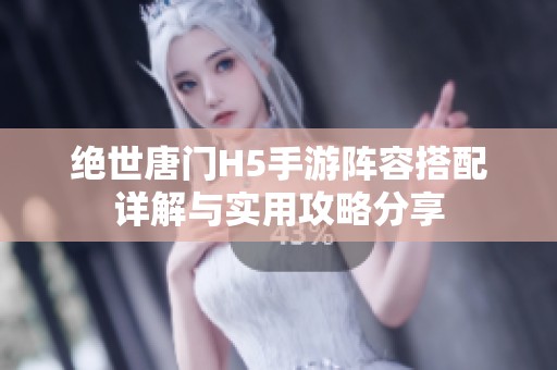 绝世唐门H5手游阵容搭配详解与实用攻略分享