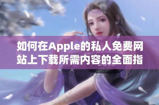 如何在Apple的私人免费网站上下载所需内容的全面指南