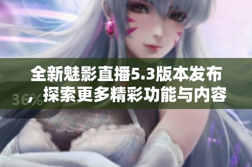 全新魅影直播5.3版本发布，探索更多精彩功能与内容